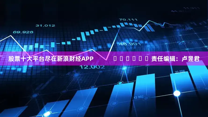 股票十大平台尽在新浪财经APP            						责任编辑：卢昱君