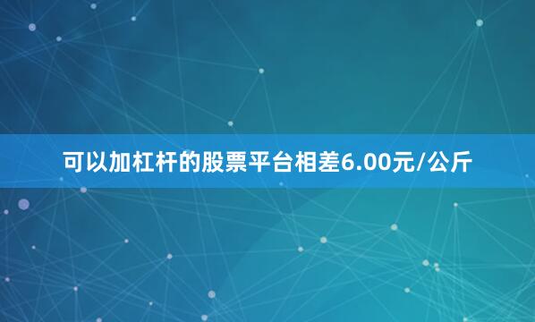 可以加杠杆的股票平台相差6.00元/公斤