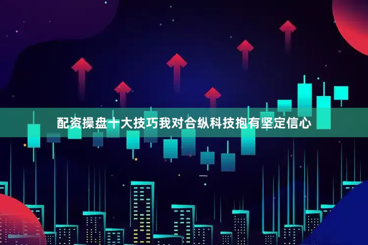 配资操盘十大技巧我对合纵科技抱有坚定信心