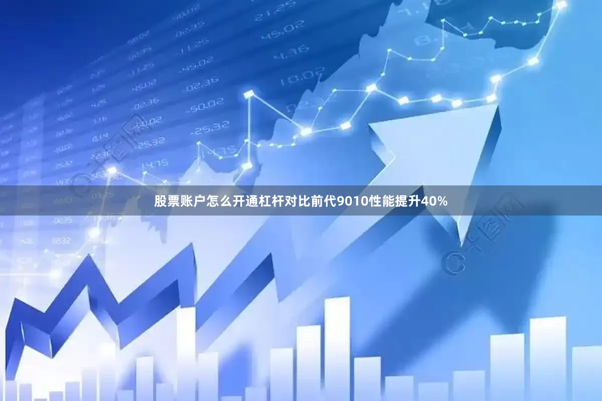 股票账户怎么开通杠杆对比前代9010性能提升40%