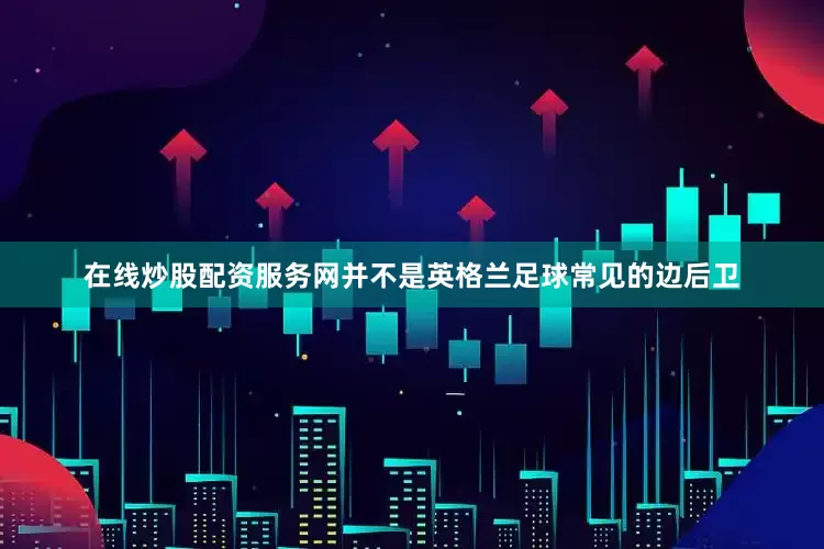 在线炒股配资服务网并不是英格兰足球常见的边后卫