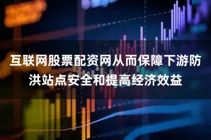 互联网股票配资网从而保障下游防洪站点安全和提高经济效益