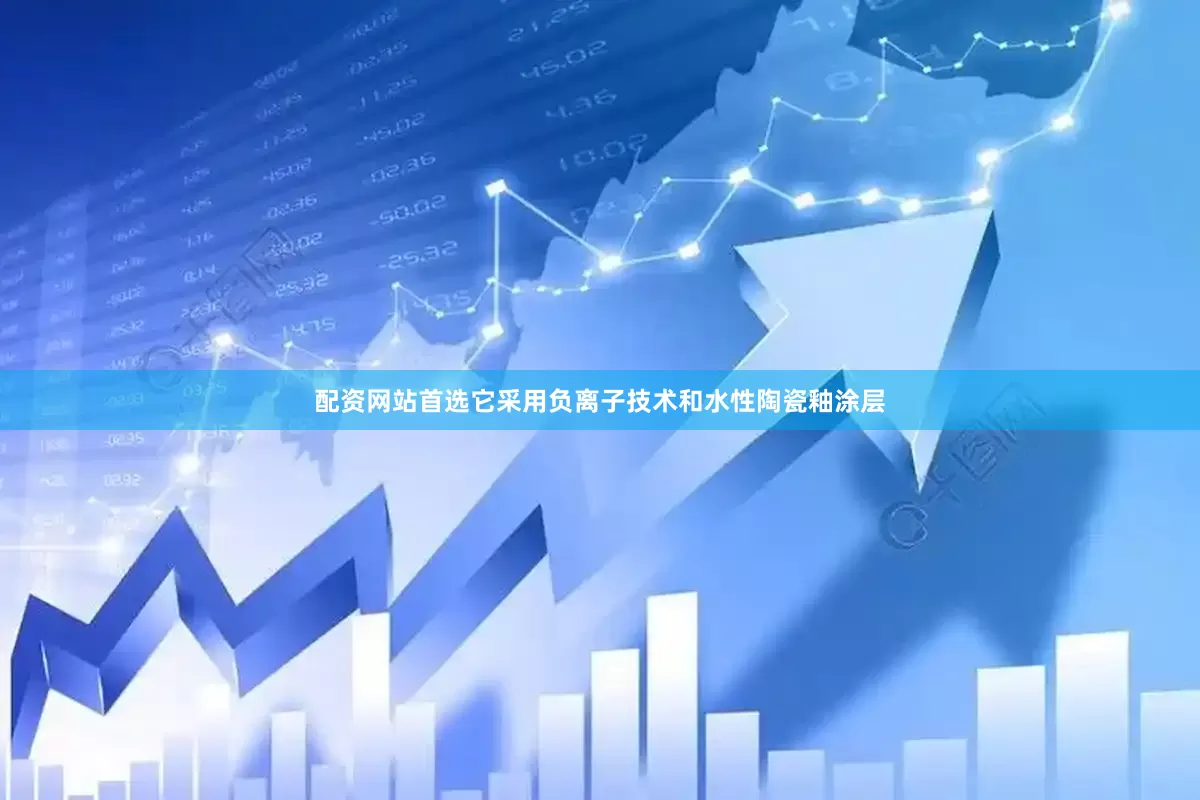 配资网站首选它采用负离子技术和水性陶瓷釉涂层