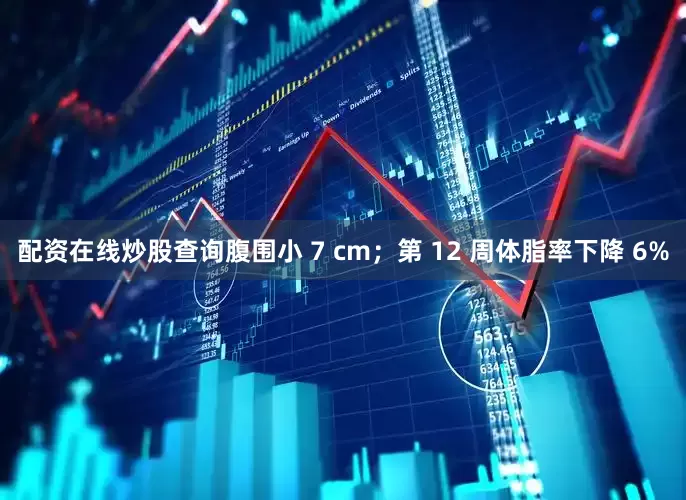配资在线炒股查询腹围小 7 cm；第 12 周体脂率下降 6%