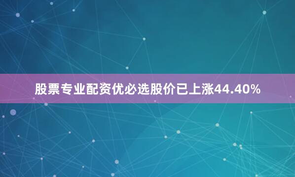 股票专业配资优必选股价已上涨44.40%