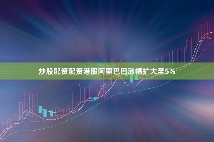 炒股配资配资港股阿里巴巴涨幅扩大至5%