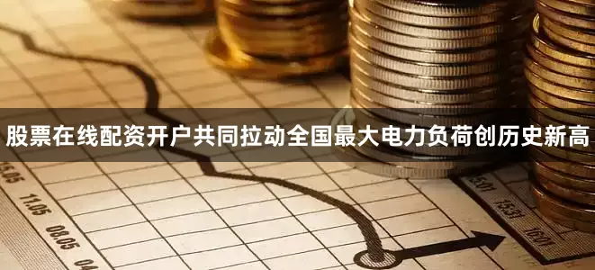 股票在线配资开户共同拉动全国最大电力负荷创历史新高