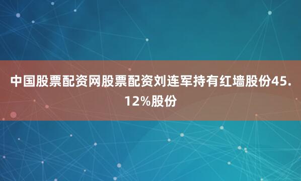中国股票配资网股票配资刘连军持有红墙股份45.12%股份