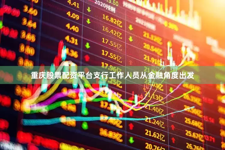重庆股票配资平台支行工作人员从金融角度出发