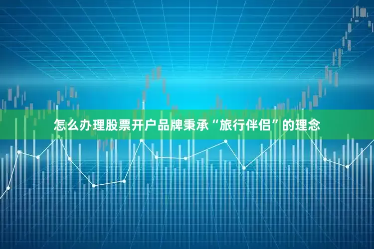 怎么办理股票开户品牌秉承“旅行伴侣”的理念