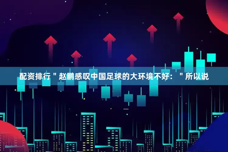 配资排行＂赵鹏感叹中国足球的大环境不好：＂所以说