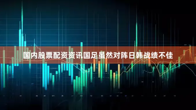 国内股票配资资讯国足虽然对阵日韩战绩不佳
