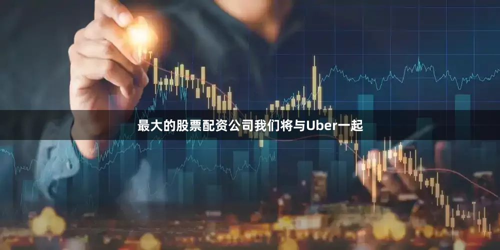 最大的股票配资公司我们将与Uber一起
