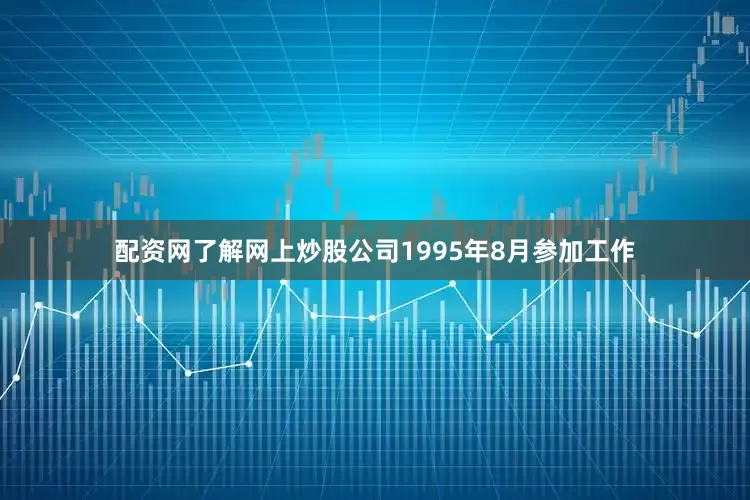 配资网了解网上炒股公司1995年8月参加工作