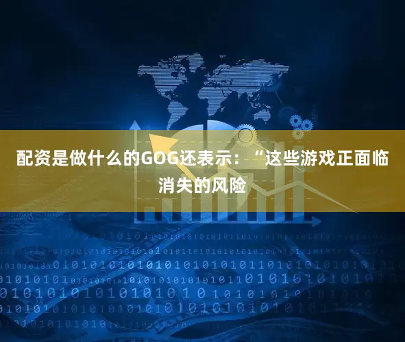 配资是做什么的GOG还表示：“这些游戏正面临消失的风险
