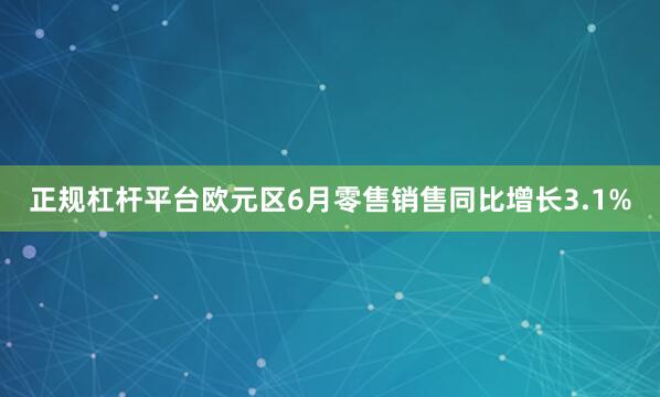 正规杠杆平台欧元区6月零售销售同比增长3.1%