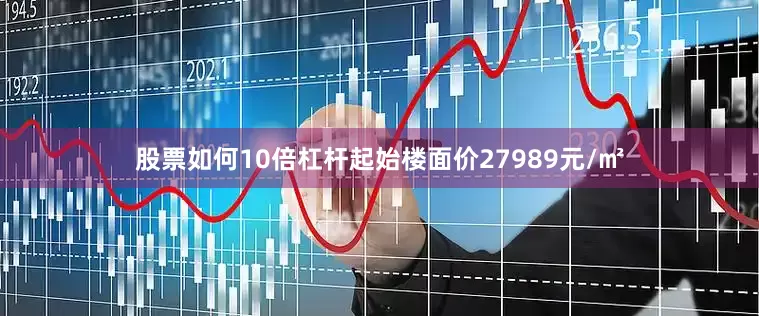 股票如何10倍杠杆起始楼面价27989元/㎡