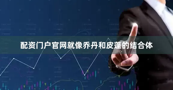 配资门户官网就像乔丹和皮蓬的结合体