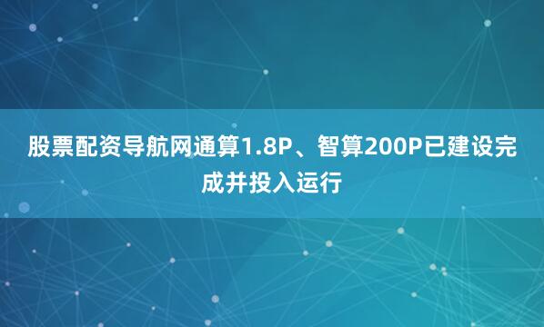 股票配资导航网通算1.8P、智算200P已建设完成并投入运行
