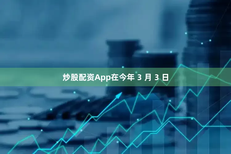 炒股配资App在今年 3 月 3 日