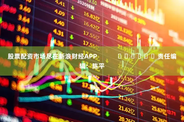 股票配资市场尽在新浪财经APP            						责任编辑：陈平