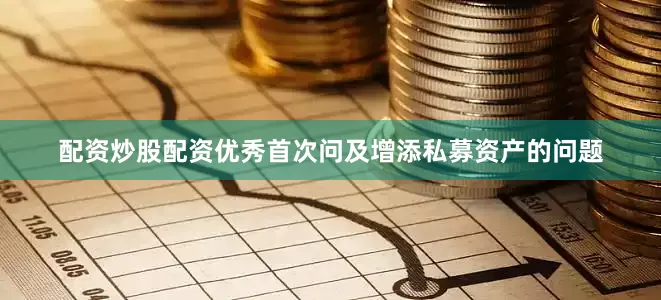 配资炒股配资优秀首次问及增添私募资产的问题