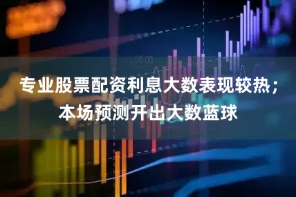 专业股票配资利息大数表现较热；本场预测开出大数蓝球